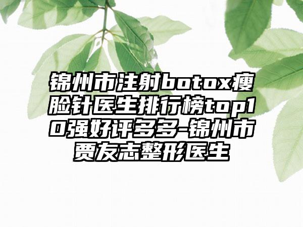 锦州市注射botox瘦脸针医生排行榜top10强好评多多-锦州市贾友志整形医生