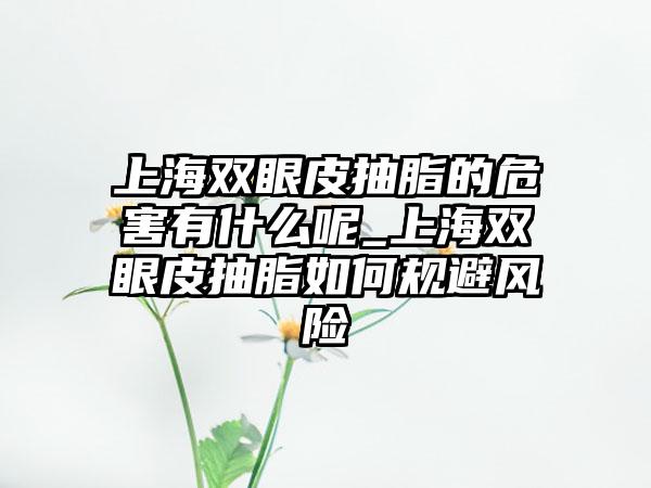 上海双眼皮抽脂的危害有什么呢_上海双眼皮抽脂如何规避风险