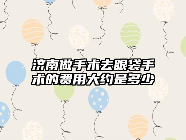 济南做手术去眼袋手术的费用大约是多少