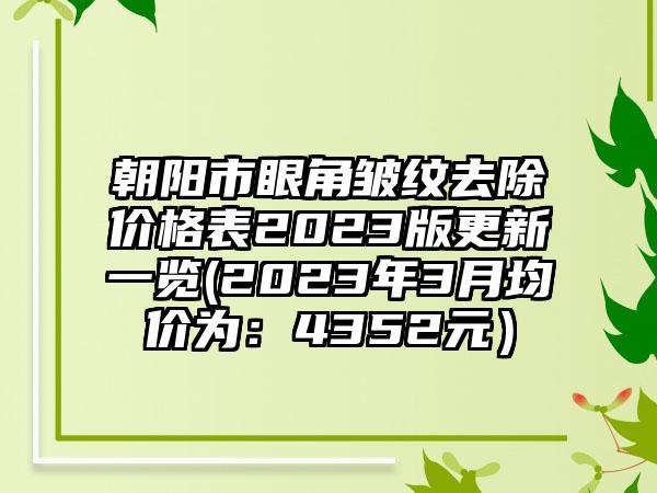 朝阳市眼角皱纹去除价格表2023版更新一览(2023年3月均价为：4352元）