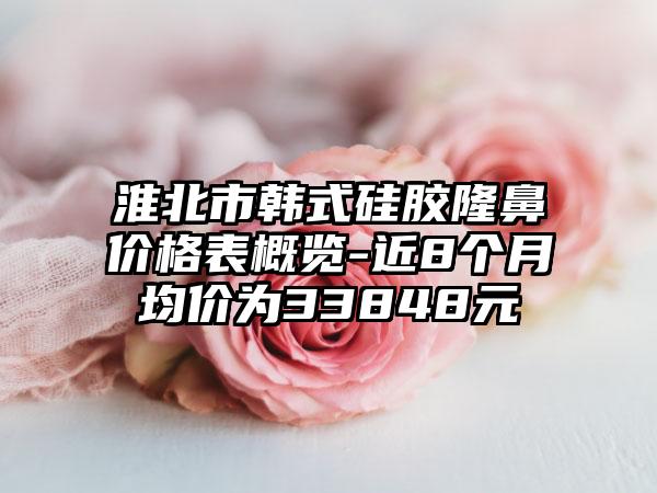 淮北市韩式硅胶隆鼻价格表概览-近8个月均价为33848元