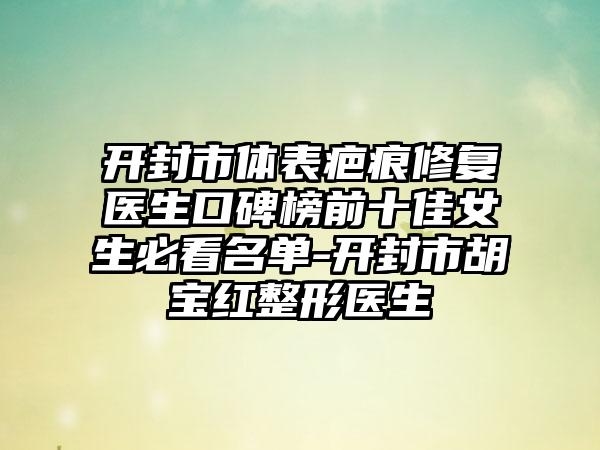 开封市体表疤痕修复医生口碑榜前十佳女生必看名单-开封市胡宝红整形医生