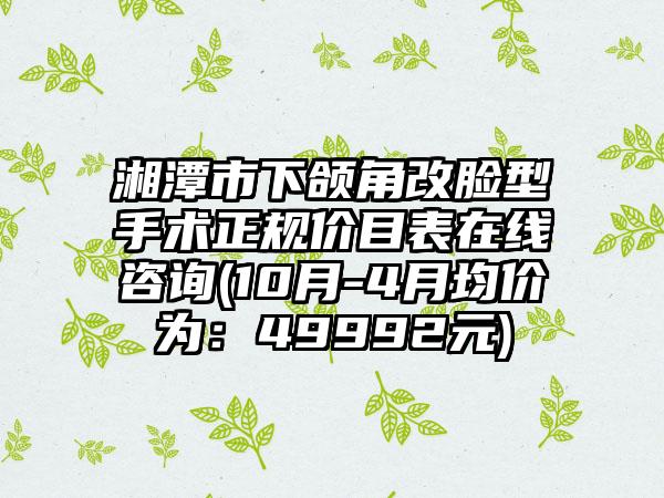 湘潭市下颌角改脸型手术正规价目表在线咨询(10月-4月均价为：49992元)