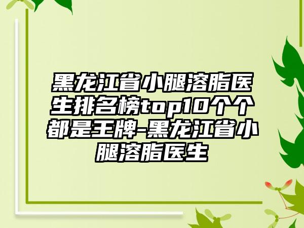 黑龙江省小腿溶脂医生排名榜top10个个都是王牌-黑龙江省小腿溶脂医生