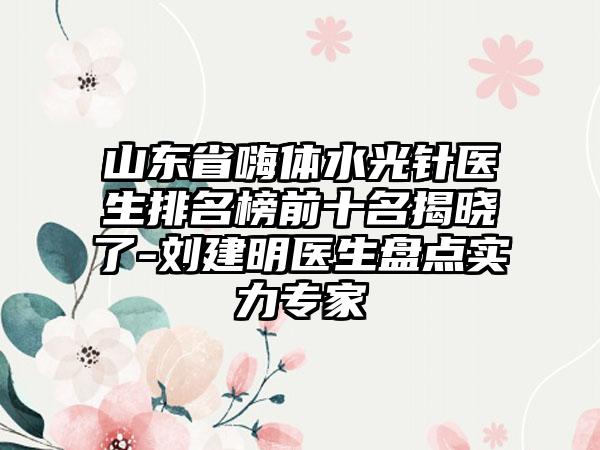 山东省嗨体水光针医生排名榜前十名揭晓了-刘建明医生盘点实力专家