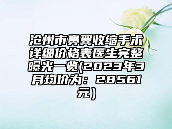 沧州市鼻翼收缩手术详细价格表医生完整曝光一览(2023年3月均价为：28561元）
