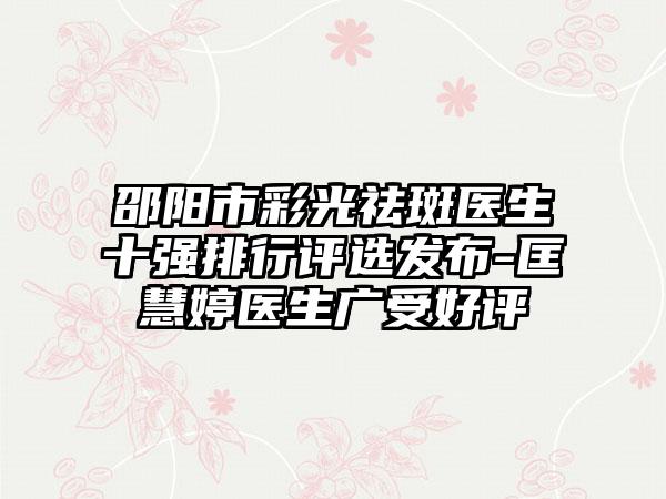 邵阳市彩光祛斑医生十强排行评选发布-匡慧婷医生广受好评