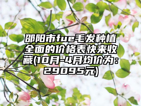邵阳市fue毛发种植全面的价格表快来收藏(10月-4月均价为：29095元)