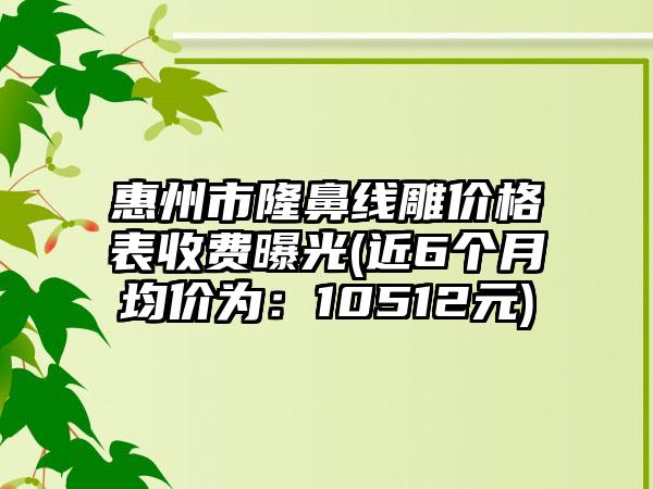 惠州市隆鼻线雕价格表收费曝光(近6个月均价为：10512元)