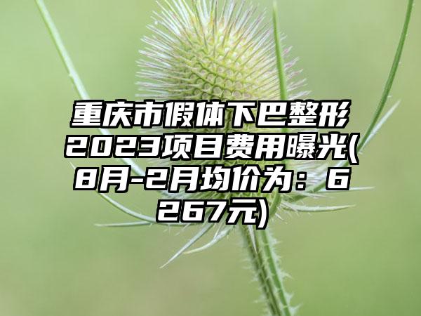 重庆市假体下巴整形2023项目费用曝光(8月-2月均价为：6267元)